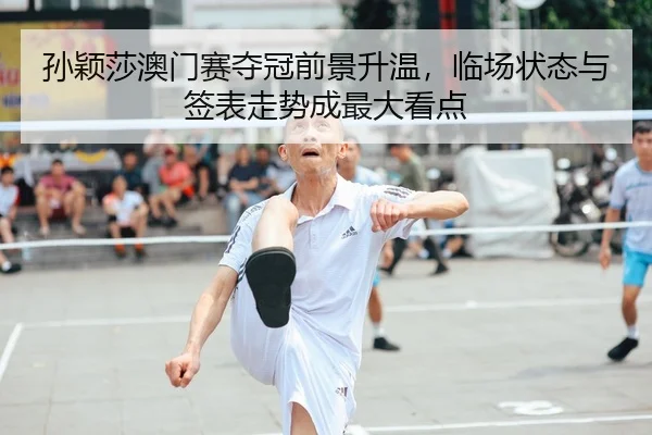 孙颖莎澳门赛夺冠前景升温，临场状态与签表走势成最大看点